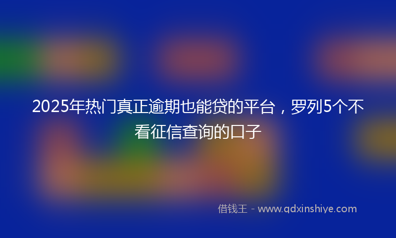 2025年热门真正逾期也能贷的平台，罗列5个不看征信查询的口子