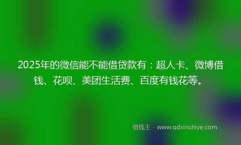 2025年的微信能不能借贷款有：超人卡、微博借钱、花呗、美团生活费、百度有钱花等。