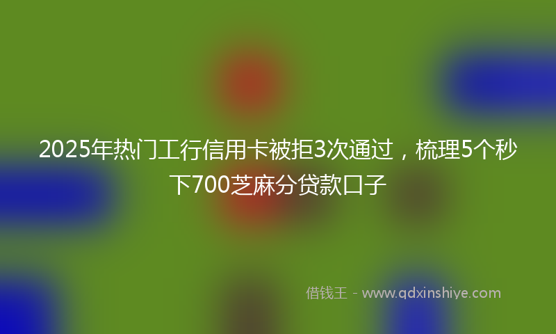 2025年热门工行信用卡被拒3次通过，梳理5个秒下700芝麻分贷款口子