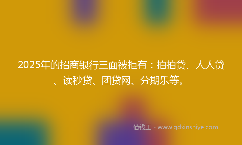 2025年的招商银行三面被拒有：拍拍贷、人人贷、读秒贷、团贷网、分期乐等。