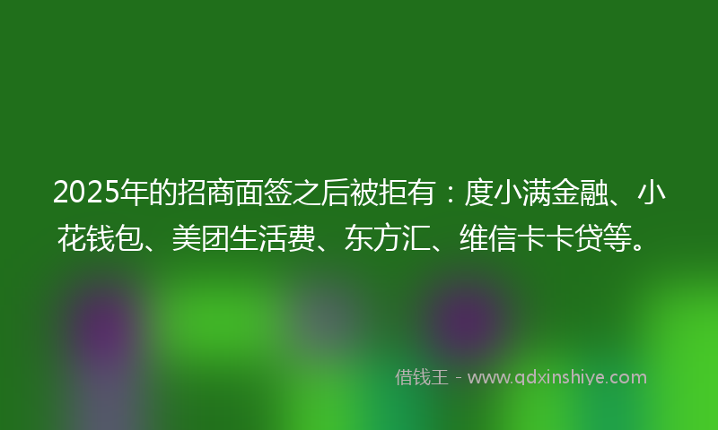 2025年的招商面签之后被拒有：度小满金融、小花钱包、美团生活费、东方汇、维信卡卡贷等。