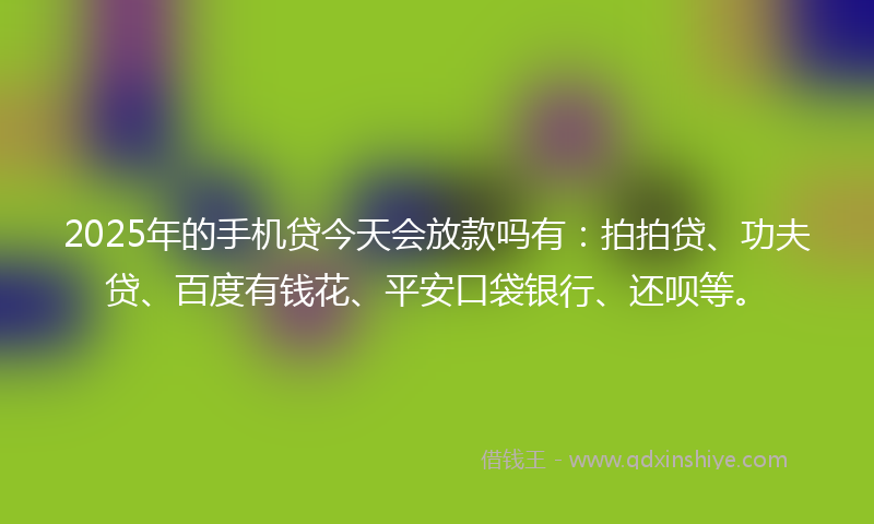 2025年的手机贷今天会放款吗有：拍拍贷、功夫贷、百度有钱花、平安口袋银行、还呗等。