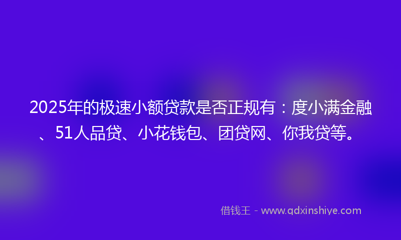 2025年的极速小额贷款是否正规有：度小满金融、51人品贷、小花钱包、团贷网、你我贷等。