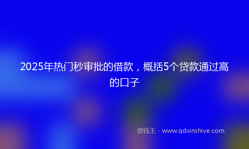 2025年热门秒审批的借款，概括5个贷款通过高的口子