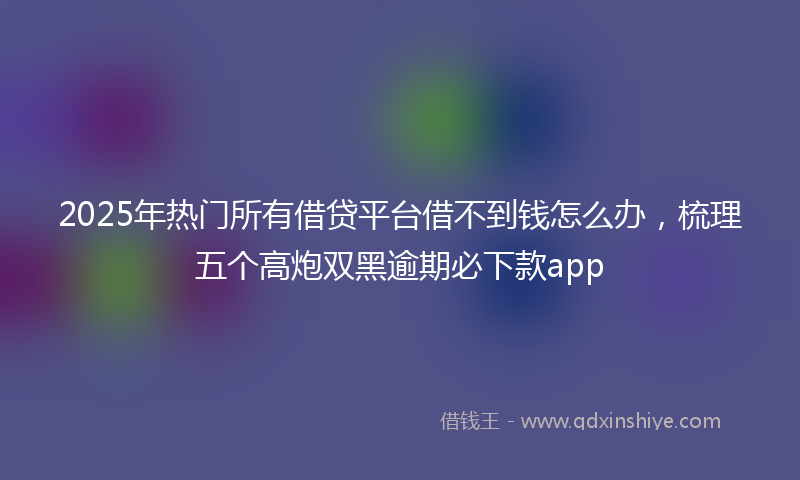 2025年热门所有借贷平台借不到钱怎么办，梳理五个高炮双黑逾期必下款app
