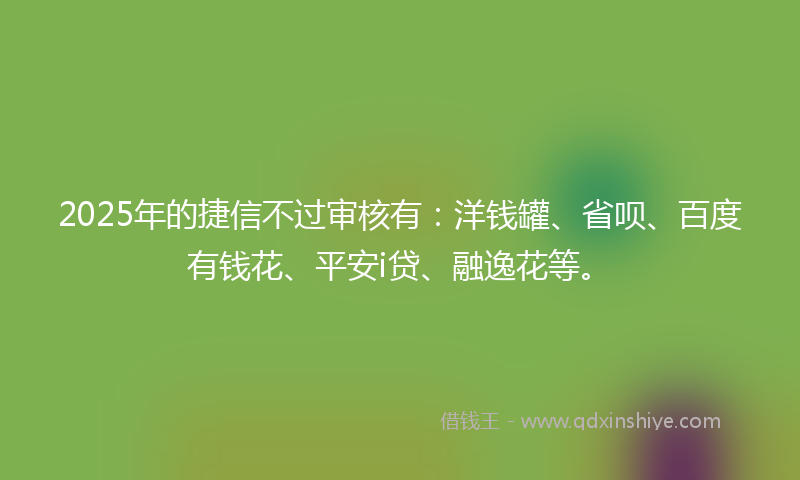 2025年的捷信不过审核有：洋钱罐、省呗、百度有钱花、平安i贷、融逸花等。