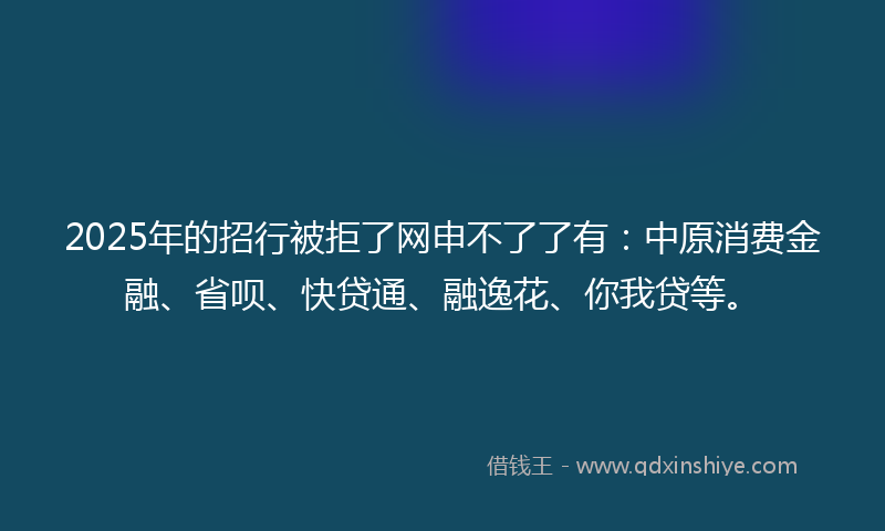 2025年的招行被拒了网申不了了有：中原消费金融、省呗、快贷通、融逸花、你我贷等。