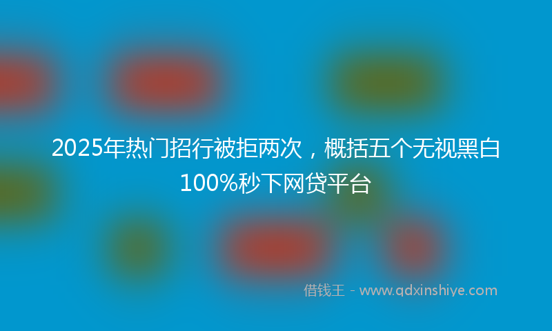 2025年热门招行被拒两次，概括五个无视黑白100%秒下网贷平台
