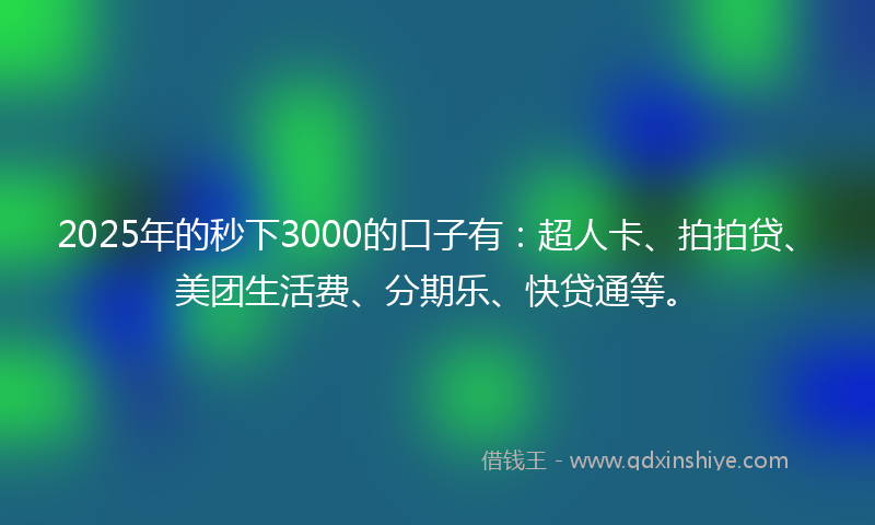 2025年的秒下3000的口子有：超人卡、拍拍贷、美团生活费、分期乐、快贷通等。