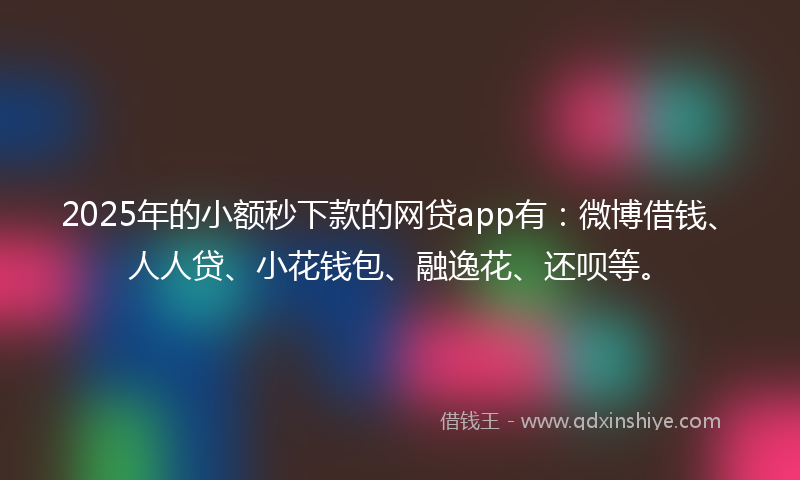 2025年的小额秒下款的网贷app有：微博借钱、人人贷、小花钱包、融逸花、还呗等。