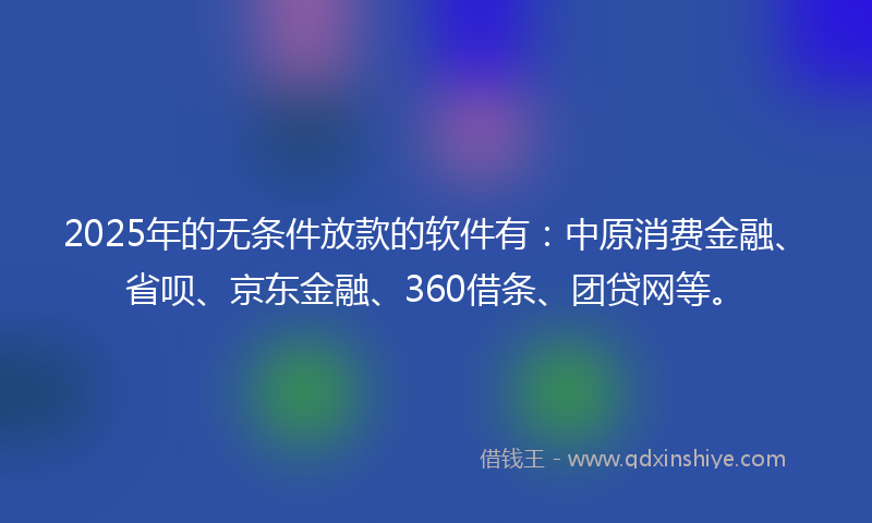 2025年的无条件放款的软件有：中原消费金融、省呗、京东金融、360借条、团贷网等。