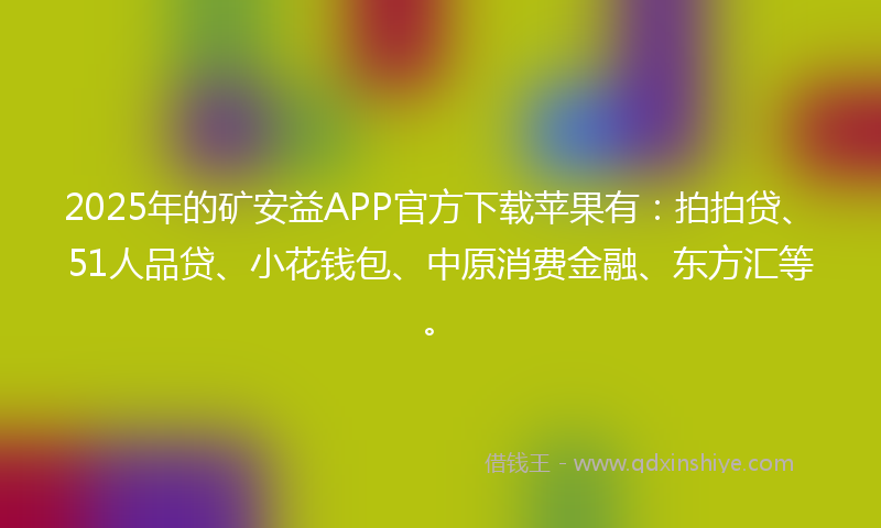 2025年的矿安益APP官方下载苹果有:拍拍贷、51人品贷、小花钱包、中原消费金融、东方汇等。
