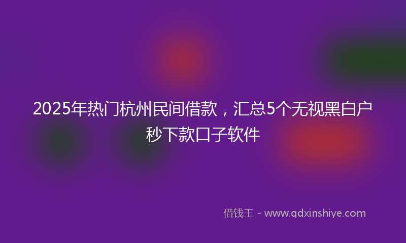 2025年热门杭州民间借款，汇总5个无视黑白户秒下款口子软件