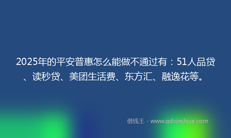 2025年的平安普惠怎么能做不通过有：51人品贷、读秒贷、美团生活费、东方汇、融逸花等。