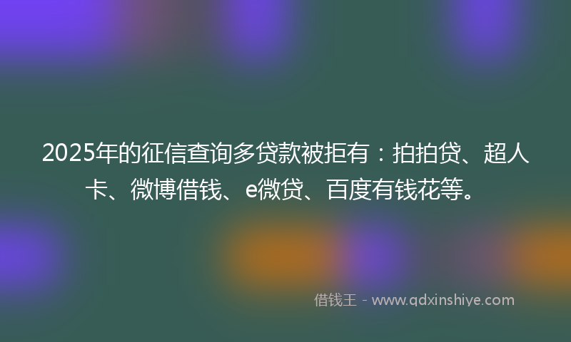 2025年的征信查询多贷款被拒有：拍拍贷、超人卡、微博借钱、e微贷、百度有钱花等。