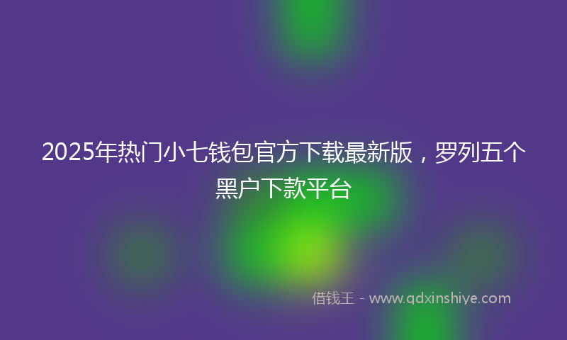 2025年热门小七钱包官方下载最新版，罗列五个黑户下款平台