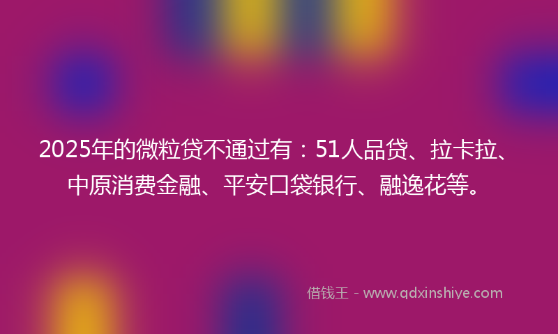 2025年的微粒贷不通过有：51人品贷、拉卡拉、中原消费金融、平安口袋银行、融逸花等。