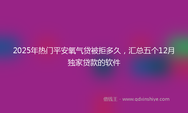 2025年热门平安氧气贷被拒多久，汇总五个12月独家贷款的软件