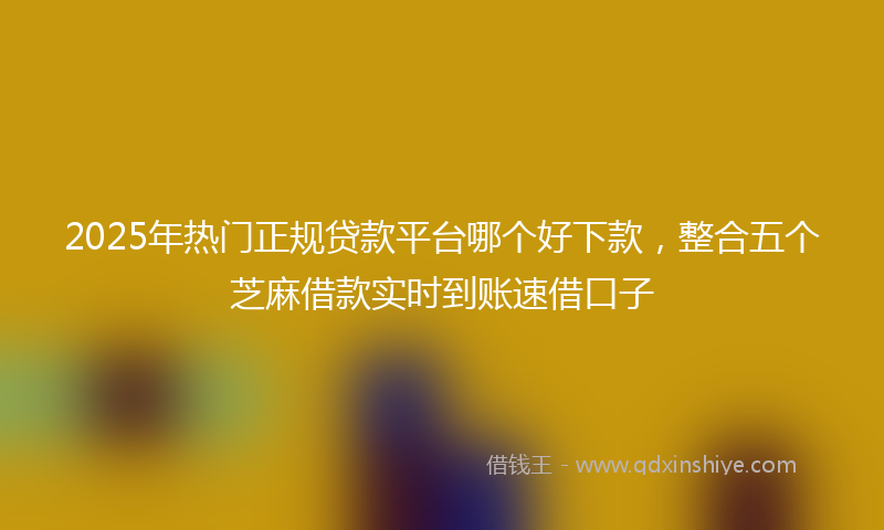2025年热门正规贷款平台哪个好下款，整合五个芝麻借款实时到账速借口子