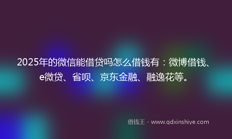 2025年的微信能借贷吗怎么借钱有：微博借钱、e微贷、省呗、京东金融、融逸花等。