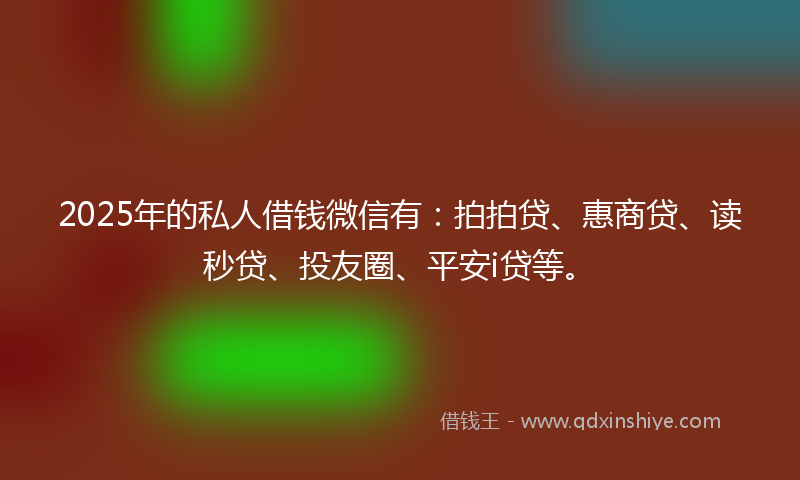 2025年的私人借钱微信有：拍拍贷、惠商贷、读秒贷、投友圈、平安i贷等。