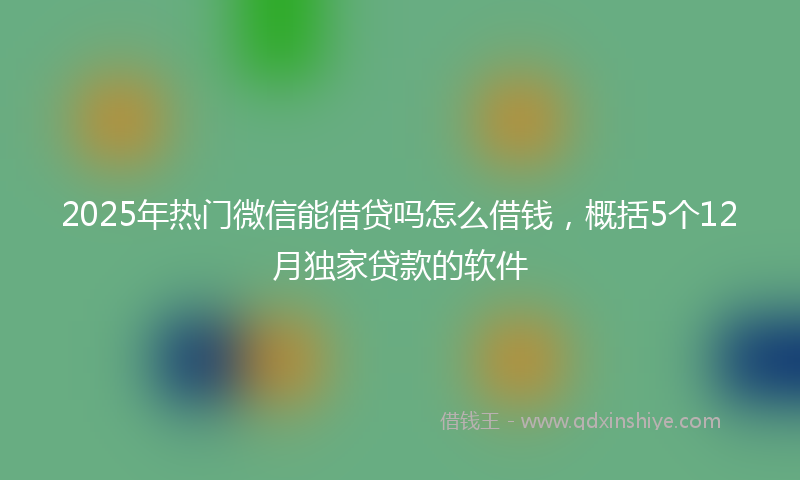 2025年热门微信能借贷吗怎么借钱，概括5个12月独家贷款的软件