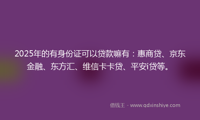 2025年的有身份证可以贷款嘛有：惠商贷、京东金融、东方汇、维信卡卡贷、平安i贷等。