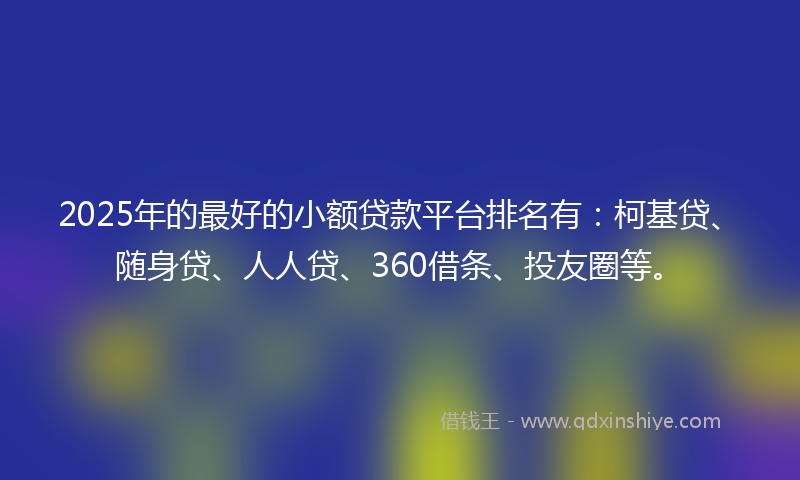 2025年的最好的小额贷款平台排名有：柯基贷、随身贷、人人贷、360借条、投友圈等。