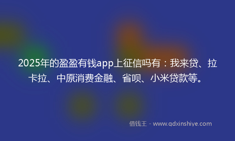 2025年的盈盈有钱app上征信吗有：我来贷、拉卡拉、中原消费金融、省呗、小米贷款等。