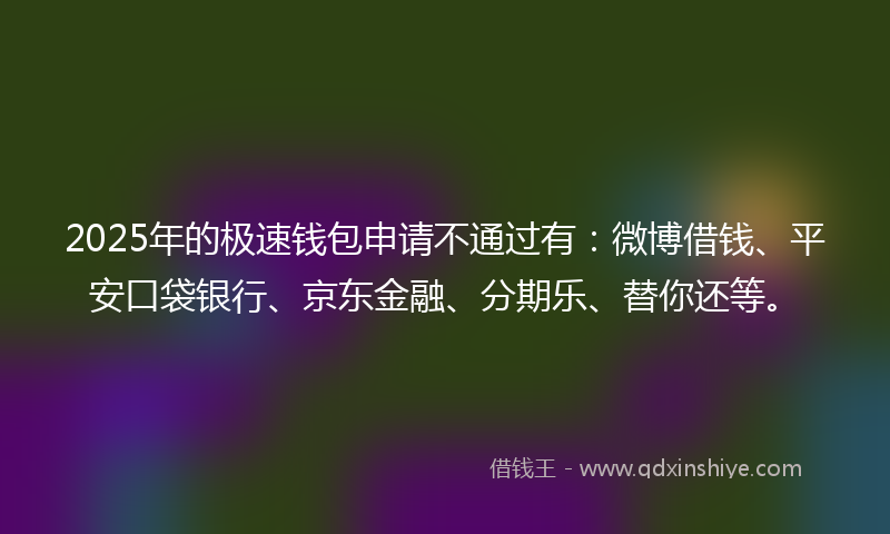 2025年的极速钱包申请不通过有：微博借钱、平安口袋银行、京东金融、分期乐、替你还等。