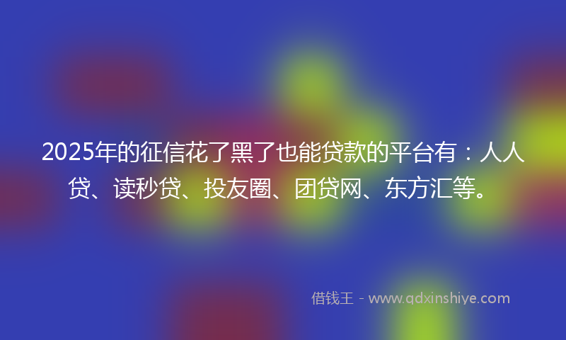 2025年的征信花了黑了也能贷款的平台有：人人贷、读秒贷、投友圈、团贷网、东方汇等。