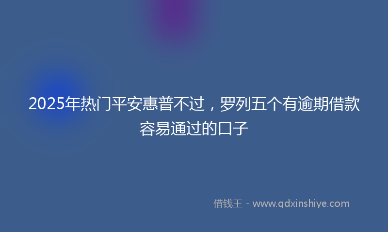 2025年热门平安惠普不过，罗列五个有逾期借款容易通过的口子
