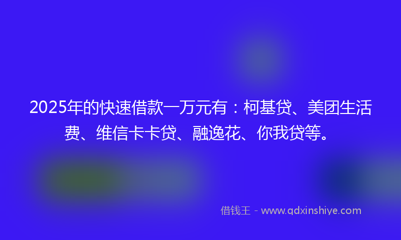 2025年的快速借款一万元有：柯基贷、美团生活费、维信卡卡贷、融逸花、你我贷等。