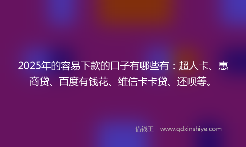 2025年的容易下款的口子有哪些有：超人卡、惠商贷、百度有钱花、维信卡卡贷、还呗等。