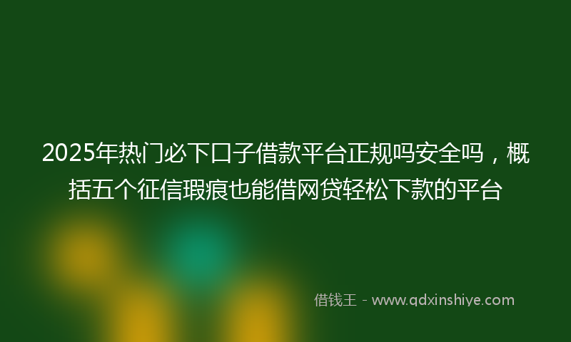 2025年热门必下口子借款平台正规吗安全吗，概括五个征信瑕疵也能借网贷轻松下款的平台