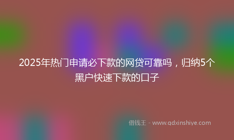 2025年热门申请必下款的网贷可靠吗，归纳5个黑户快速下款的口子
