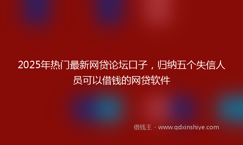 2025年热门最新网贷论坛口子，归纳五个失信人员可以借钱的网贷软件