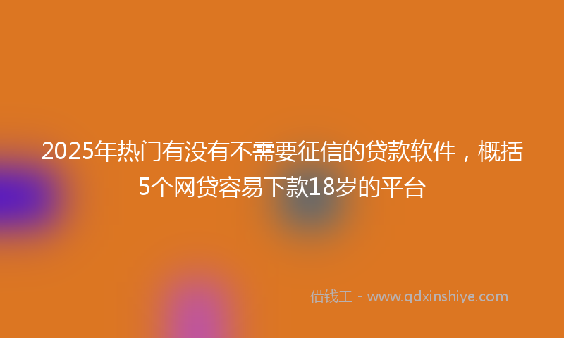 2025年热门有没有不需要征信的贷款软件，概括5个网贷容易下款18岁的平台
