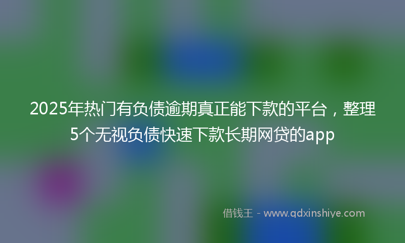 2025年热门有负债逾期真正能下款的平台，整理5个无视负债快速下款长期网贷的app