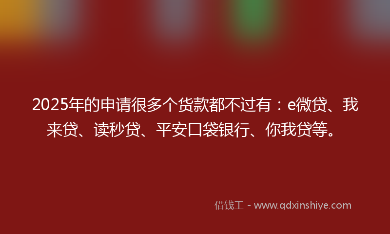 2025年的申请很多个货款都不过有：e微贷、我来贷、读秒贷、平安口袋银行、你我贷等。