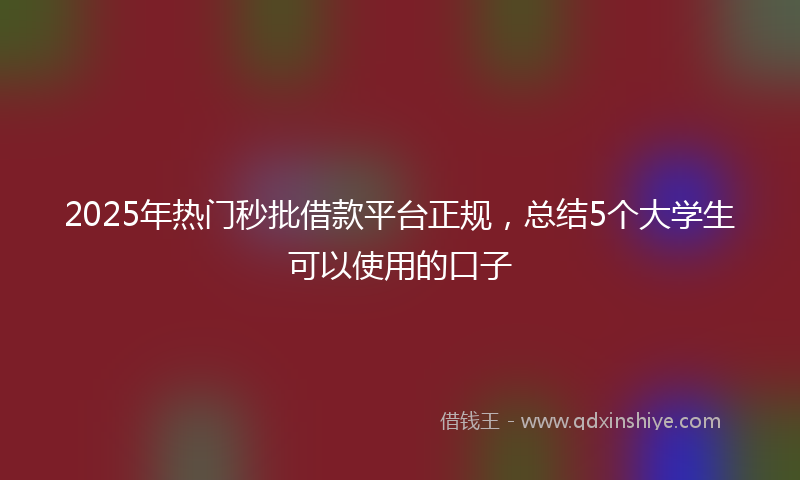 2025年热门秒批借款平台正规，总结5个大学生可以使用的口子