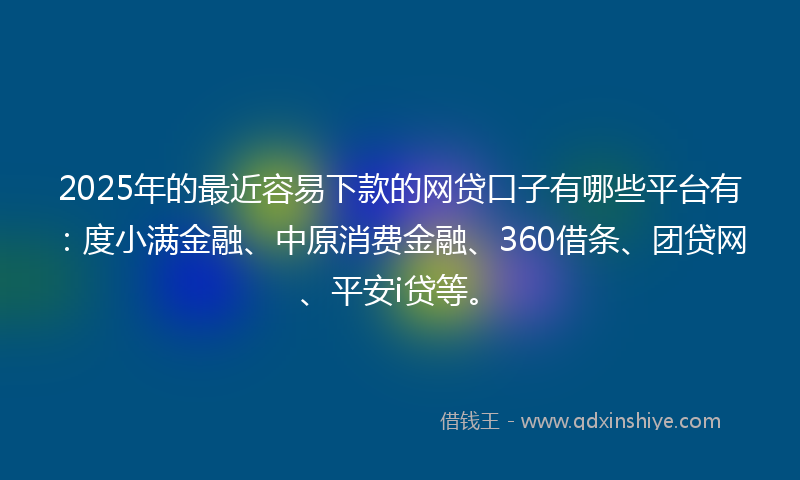 2025年的最近容易下款的网贷口子有哪些平台有：度小满金融、中原消费金融、360借条、团贷网、平安i贷等。