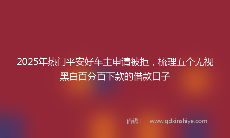2025年热门平安好车主申请被拒，梳理五个无视黑白百分百下款的借款口子