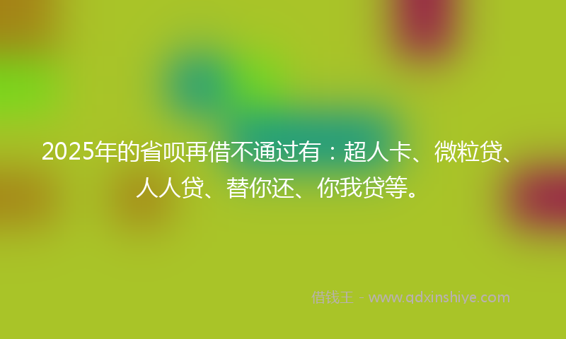 2025年的省呗再借不通过有：超人卡、微粒贷、人人贷、替你还、你我贷等。