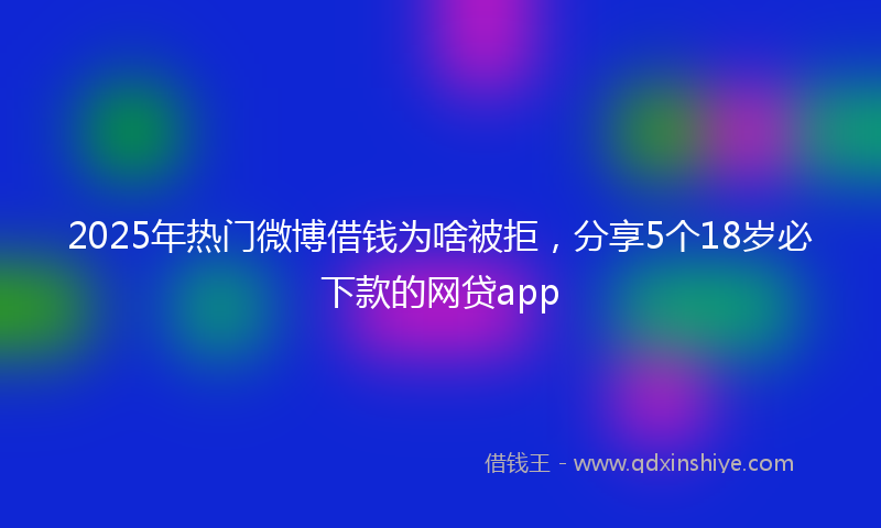 2025年热门微博借钱为啥被拒，分享5个18岁必下款的网贷app
