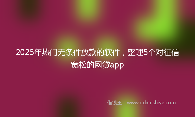2025年热门无条件放款的软件，整理5个对征信宽松的网贷app