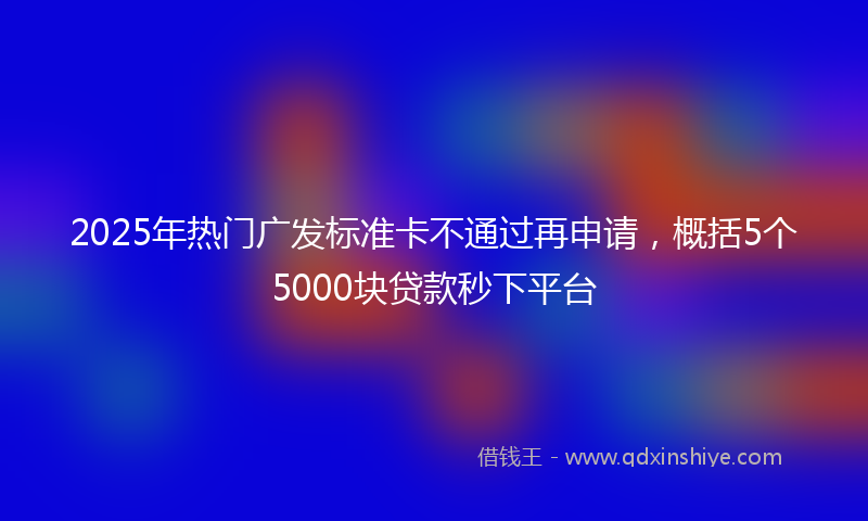 2025年热门广发标准卡不通过再申请，概括5个5000块贷款秒下平台