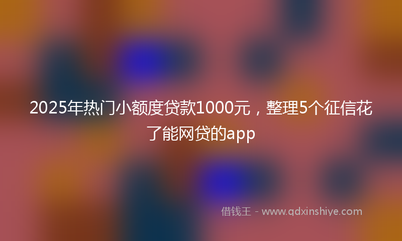 2025年热门小额度贷款1000元，整理5个征信花了能网贷的app