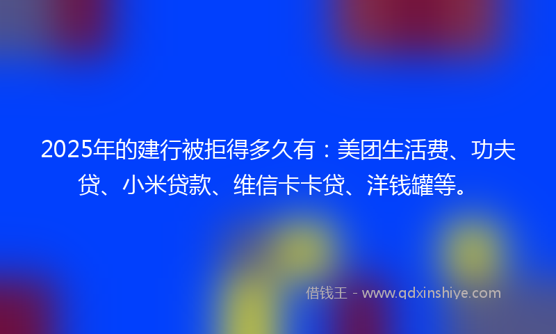 2025年的建行被拒得多久有：美团生活费、功夫贷、小米贷款、维信卡卡贷、洋钱罐等。