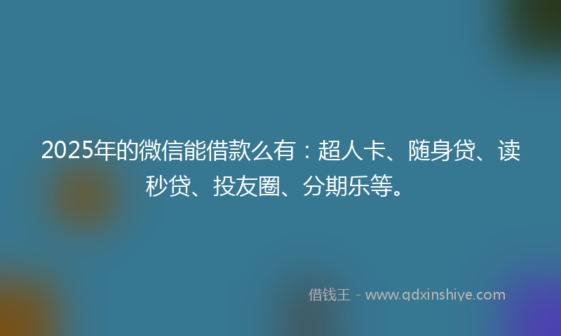 2025年的微信能借款么有：超人卡、随身贷、读秒贷、投友圈、分期乐等。